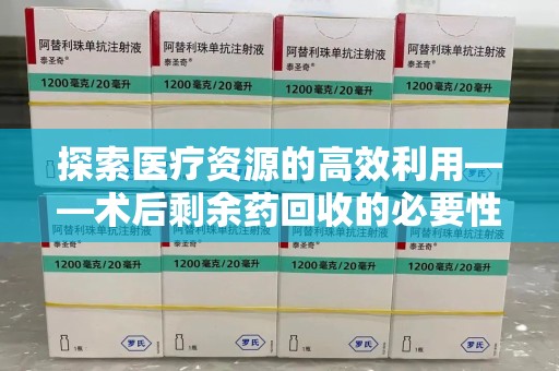 济南探索医疗资源的高效利用——术后剩余药回收的必要性与实践