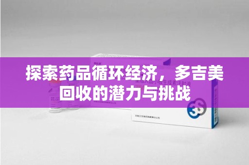 济南探索药品循环经济，多吉美回收的潜力与挑战