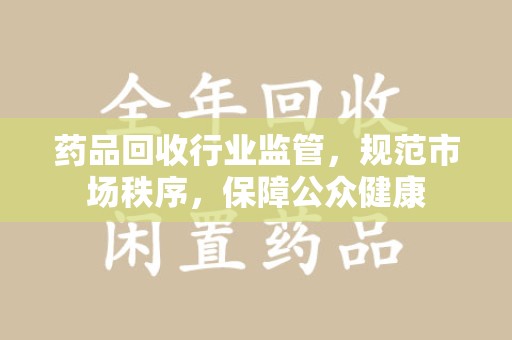 济南药品回收行业监管，规范市场秩序，保障公众健康