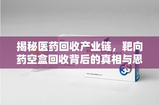 济南揭秘医药回收产业链，靶向药空盒回收背后的真相与思考