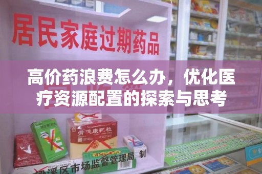 济南高价药浪费怎么办，优化医疗资源配置的探索与思考
