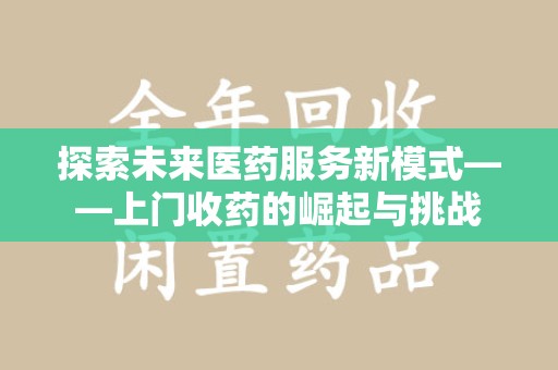济南探索未来医药服务新模式——上门收药的崛起与挑战