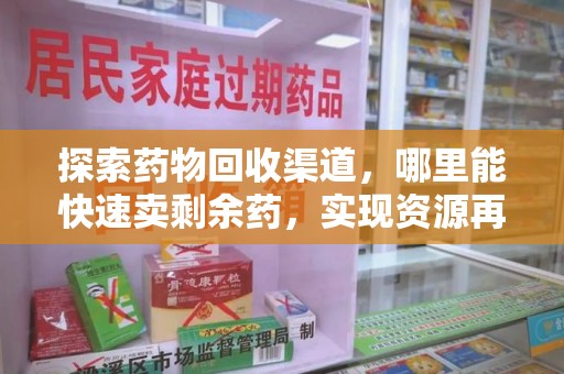济南探索药物回收渠道，哪里能快速卖剩余药，实现资源再利用