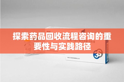 济南探索药品回收流程咨询的重要性与实践路径