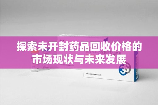 济南探索未开封药品回收价格的市场现状与未来发展