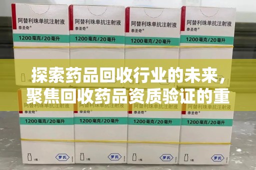 济南探索药品回收行业的未来，聚焦回收药品资质验证的重要性