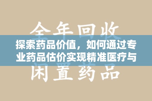 济南探索药品价值，如何通过专业药品估价实现精准医疗与经济平衡
