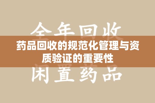 济南药品回收的规范化管理与资质验证的重要性