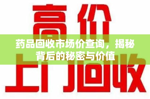 济南药品回收市场价查询，揭秘背后的秘密与价值