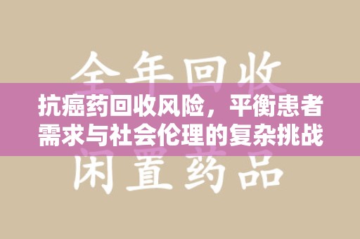 济南抗癌药回收风险，平衡患者需求与社会伦理的复杂挑战