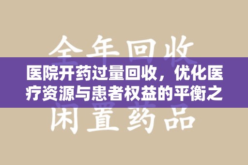 济南医院开药过量回收，优化医疗资源与患者权益的平衡之道