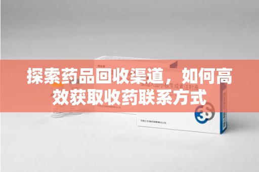 济南探索药品回收渠道，如何高效获取收药联系方式