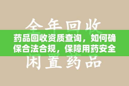 济南药品回收资质查询，如何确保合法合规，保障用药安全