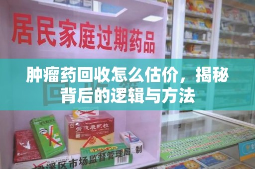 济南肿瘤药回收怎么估价，揭秘背后的逻辑与方法