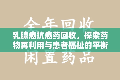 济南乳腺癌抗癌药回收，探索药物再利用与患者福祉的平衡点
