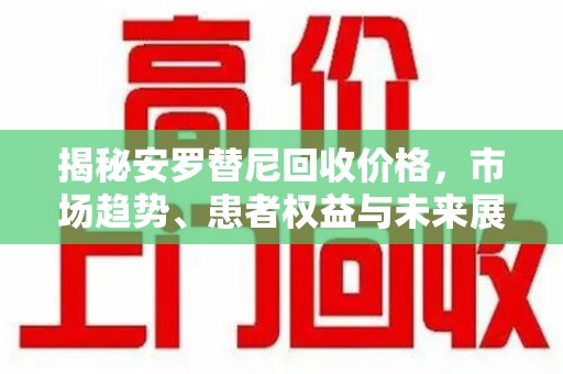 济南揭秘安罗替尼回收价格，市场趋势、患者权益与未来展望