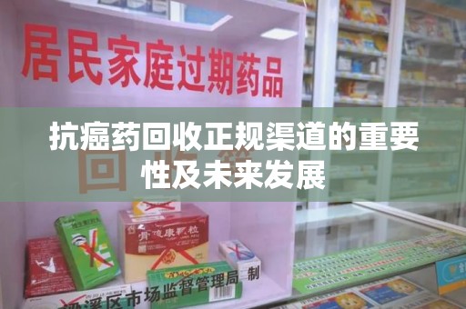 济南抗癌药回收正规渠道的重要性及未来发展
