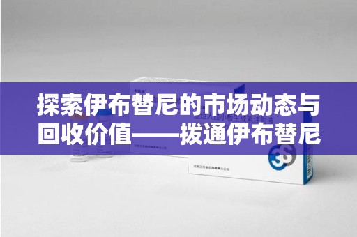 济南探索伊布替尼的市场动态与回收价值——拨通伊布替尼回收电话开启新机遇