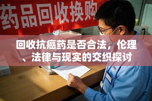 济南回收抗癌药是否合法，伦理、法律与现实的交织探讨