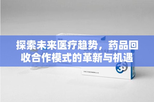 济南探索未来医疗趋势，药品回收合作模式的革新与机遇