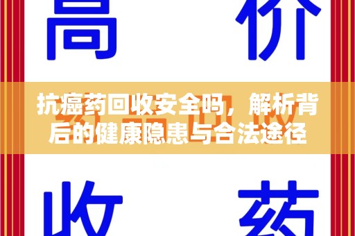济南抗癌药回收安全吗，解析背后的健康隐患与合法途径